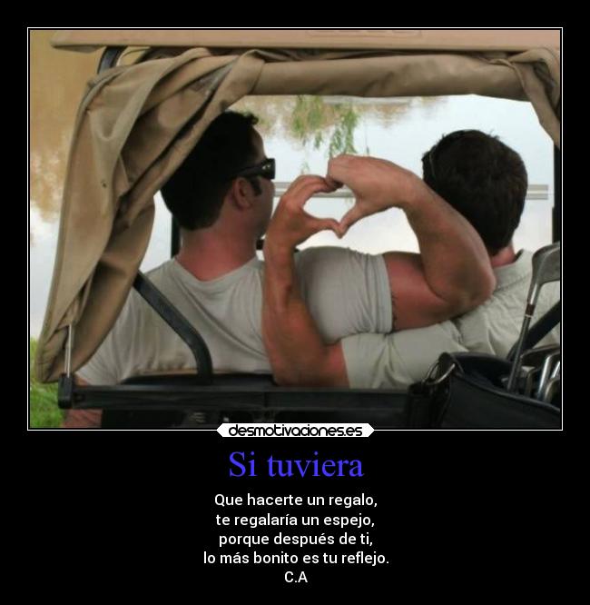 Si tuviera - Que hacerte un regalo,
te regalaría un espejo,
porque después de ti,
lo más bonito es tu reflejo.
C.A