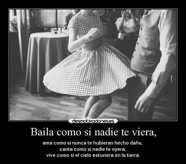 Baila como si nadie te viera, - ama como si nunca te hubieran hecho daño,
canta como si nadie te oyera,
vive como si el cielo estuviera en la tierra.