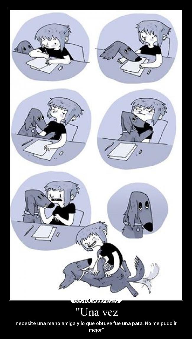 Una vez - necesité una mano amiga y lo que obtuve fue una pata. No me pudo ir
mejor