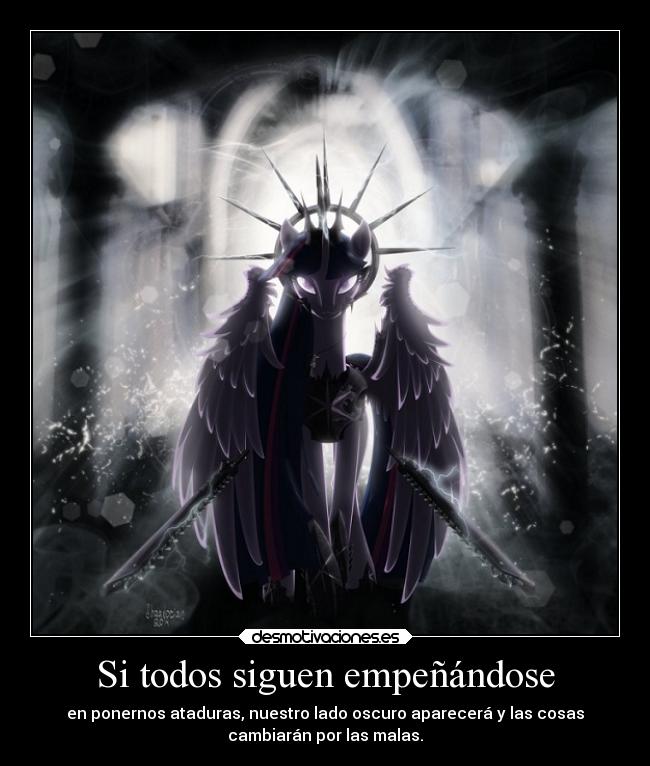 Si todos siguen empeñándose - en ponernos ataduras, nuestro lado oscuro aparecerá y las cosas
cambiarán por las malas.