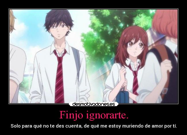 Finjo ignorarte. - Solo para qué no te des cuenta, de qué me estoy muriendo de amor por tí.