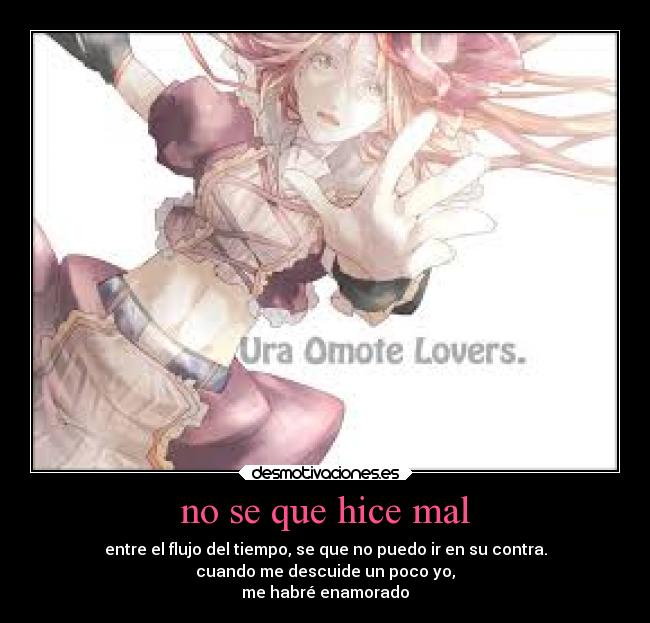 no se que hice mal - entre el flujo del tiempo, se que no puedo ir en su contra.
cuando me descuide un poco yo,
me habré enamorado