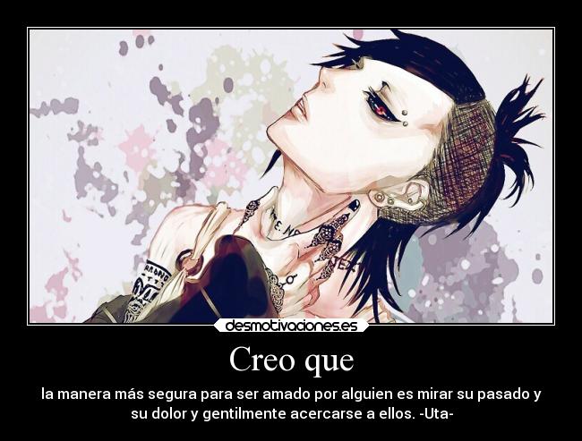 Creo que - la manera más segura para ser amado por alguien es mirar su pasado y
su dolor y gentilmente acercarse a ellos. -Uta-