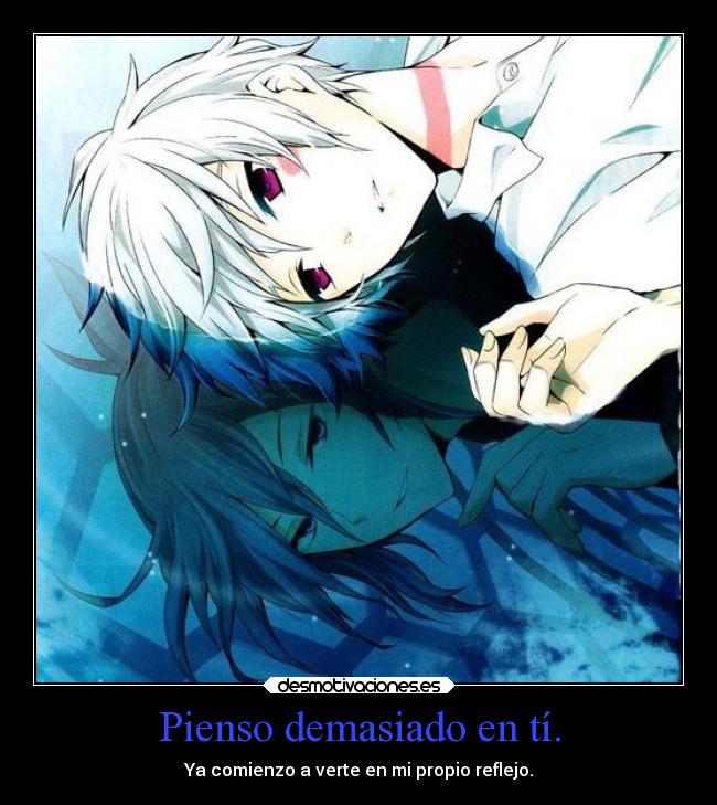 Pienso demasiado en tí. - Ya comienzo a verte en mi propio reflejo.