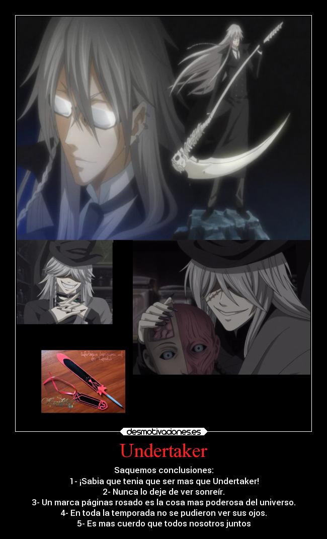 Undertaker - Saquemos conclusiones:
1- ¡Sabia que tenia que ser mas que Undertaker!
2- Nunca lo deje de ver sonreír.
3- Un marca páginas rosado es la cosa mas poderosa del universo.
4- En toda la temporada no se pudieron ver sus ojos.
5- Es mas cuerdo que todos nosotros juntos