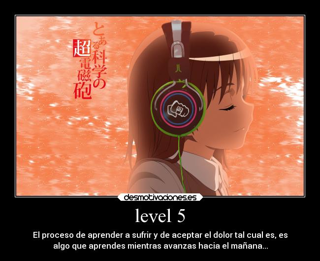 level 5 - El proceso de aprender a sufrir y de aceptar el dolor tal cual es, es
algo que aprendes mientras avanzas hacia el mañana...