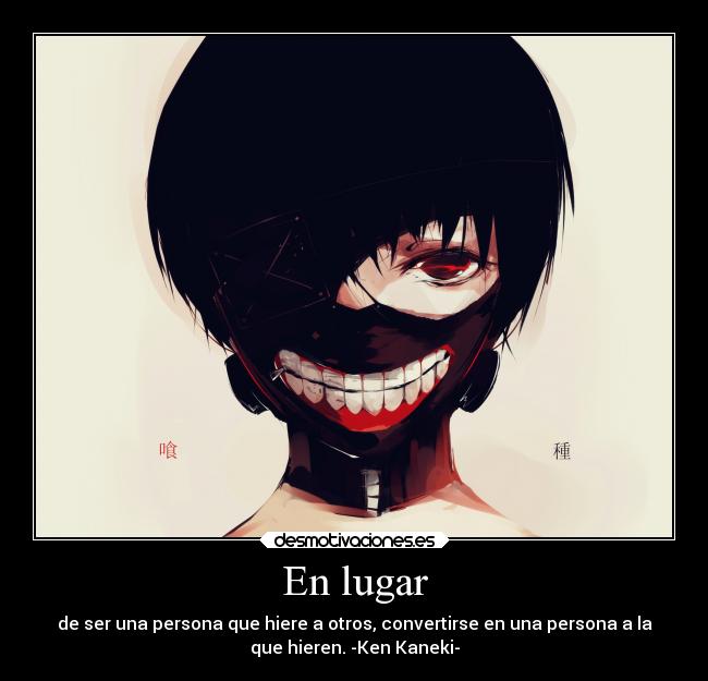 En lugar - de ser una persona que hiere a otros, convertirse en una persona a la
que hieren. -Ken Kaneki-