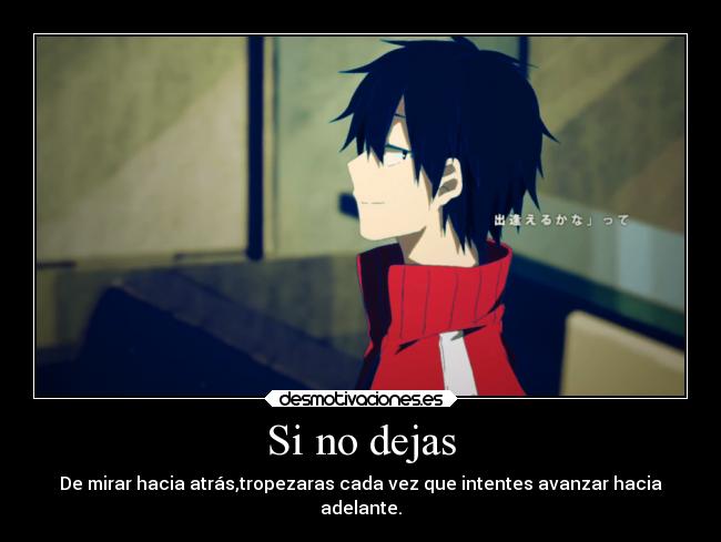 Si no dejas - De mirar hacia atrás,tropezaras cada vez que intentes avanzar hacia
adelante.