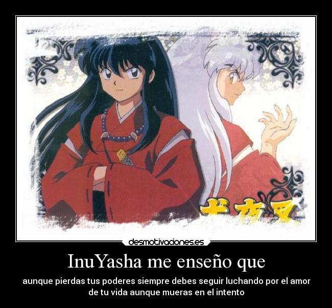 InuYasha me enseño que - aunque pierdas tus poderes siempre debes seguir luchando por el amor
de tu vida aunque mueras en el intento