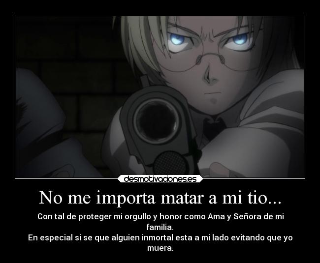 No me importa matar a mi tio... - Con tal de proteger mi orgullo y honor como Ama y Señora de mi
familia.
En especial si se que alguien inmortal esta a mi lado evitando que yo
muera.