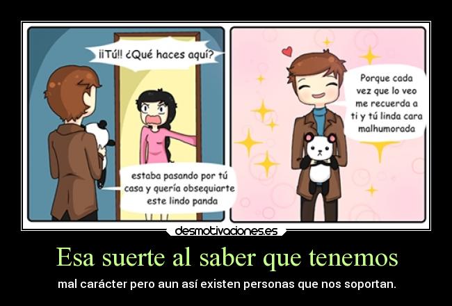 Esa suerte al saber que tenemos - mal carácter pero aun así existen personas que nos soportan.