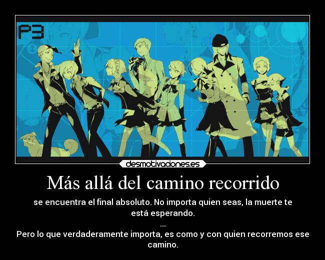 Más allá del camino recorrido - se encuentra el final absoluto. No importa quien seas, la muerte te
está esperando.
...
Pero lo que verdaderamente importa, es como y con quien recorremos ese
camino.