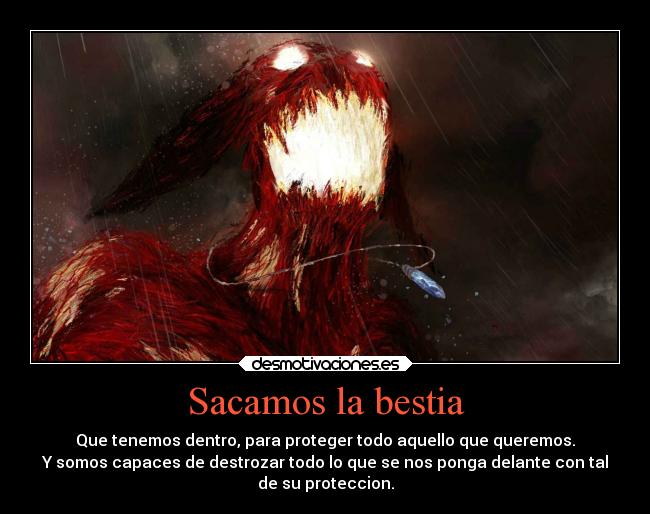 Sacamos la bestia - Que tenemos dentro, para proteger todo aquello que queremos.
Y somos capaces de destrozar todo lo que se nos ponga delante con tal
de su proteccion.