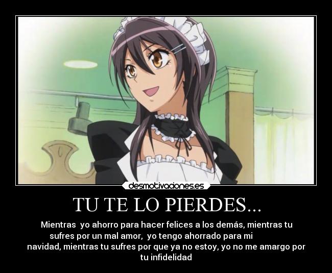 TU TE LO PIERDES... - Mientras  yo ahorro para hacer felices a los demás, mientras tu
sufres por un mal amor,  yo tengo ahorrado para mi               
navidad, mientras tu sufres por que ya no estoy, yo no me amargo por
tu infidelidad