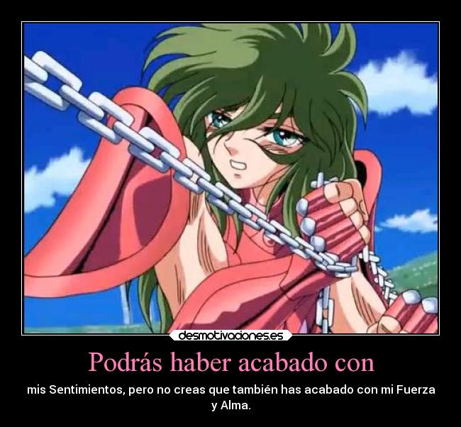 Podrás haber acabado con - mis Sentimientos, pero no creas que también has acabado con mi Fuerza
y Alma.