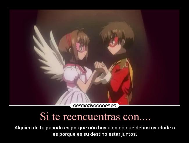 Si te reencuentras con.... - Alguien de tu pasado es porque aún hay algo en que debas ayudarle o
es porque es su destino estar juntos.