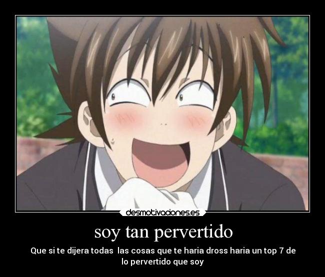 soy tan pervertido - Que si te dijera todas las cosas que te haria dross haria un top 7 de
lo pervertido que soy