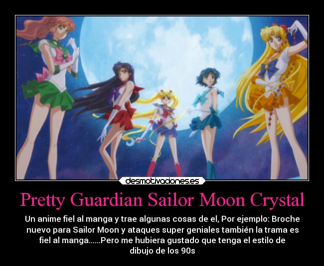 Pretty Guardian Sailor Moon Crystal - Un anime fiel al manga y trae algunas cosas de el, Por ejemplo: Broche
nuevo para Sailor Moon y ataques super geniales también la trama es
fiel al manga......Pero me hubiera gustado que tenga el estilo de
dibujo de los 90s