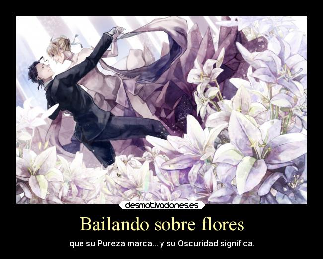 Bailando sobre flores - que su Pureza marca... y su Oscuridad significa.