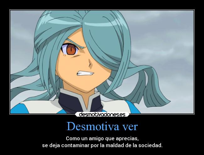 Desmotiva ver - Como un amigo que aprecias,
se deja contaminar por la maldad de la sociedad.
