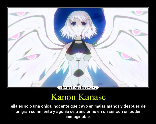 Kanon Kanase - ella es solo una chica inocente que cayó en malas manos y después de
un gran sufrimiento y agonía se transformó en un ser con un poder
inimaginable.