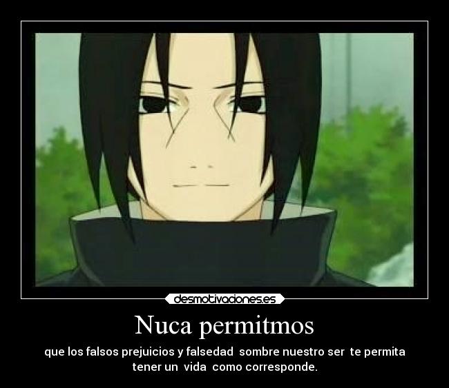 Nuca permitmos - que los falsos prejuicios y falsedad sombre nuestro ser te permita
tener un vida como corresponde.