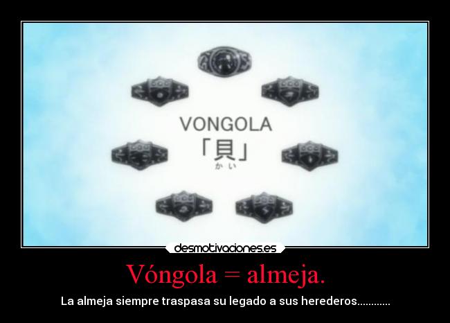 Vóngola = almeja. - La almeja siempre traspasa su legado a sus herederos............