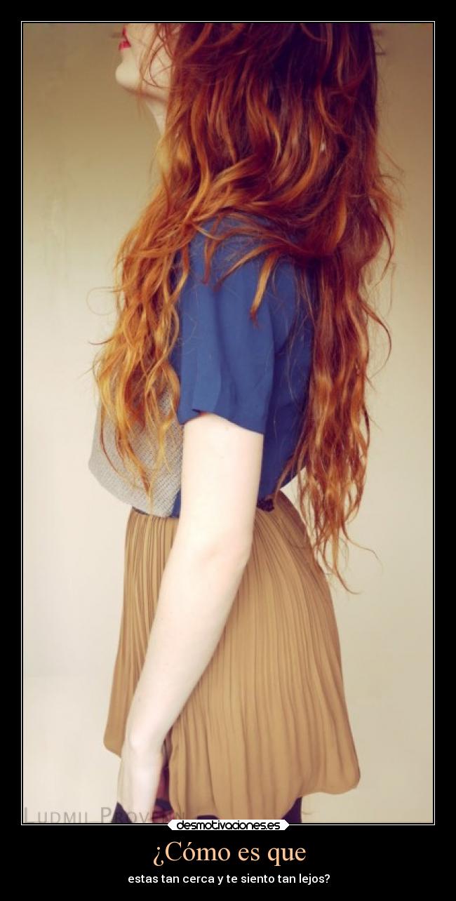 ¿Cómo es que - estas tan cerca y te siento tan lejos?