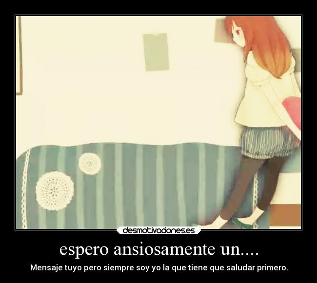 espero ansiosamente un.... - Mensaje tuyo pero siempre soy yo la que tiene que saludar primero.