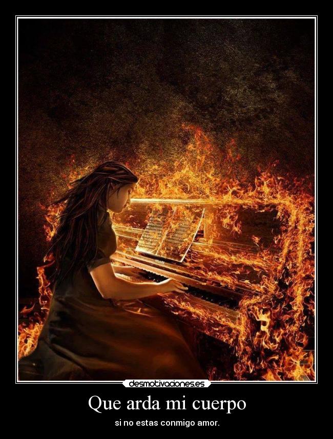 Que arda mi cuerpo - si no estas conmigo amor.
