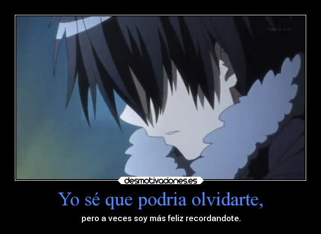 Yo sé que podria olvidarte, - pero a veces soy más feliz recordandote.