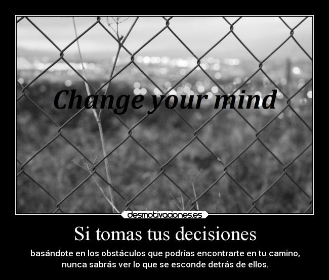 Si tomas tus decisiones - basándote en los obstáculos que podrías encontrarte en tu camino,
nunca sabrás ver lo que se esconde detrás de ellos.