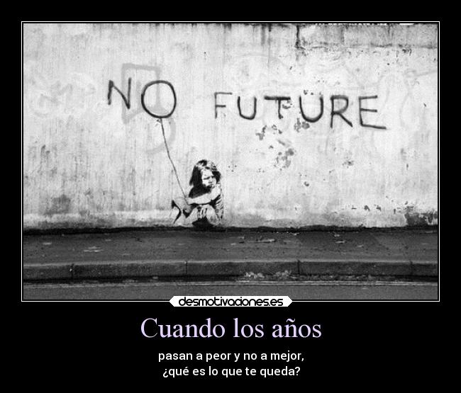 Cuando los años - pasan a peor y no a mejor,
¿qué es lo que te queda?