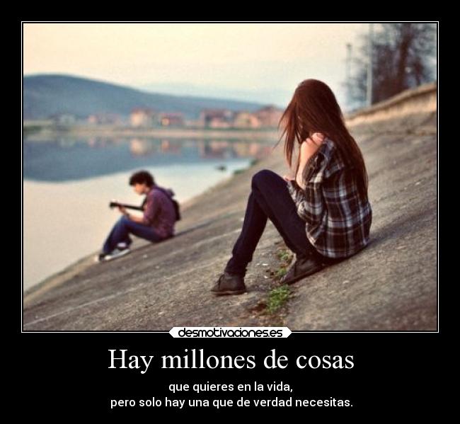 Hay millones de cosas - que quieres en la vida,
 pero solo hay una que de verdad necesitas.