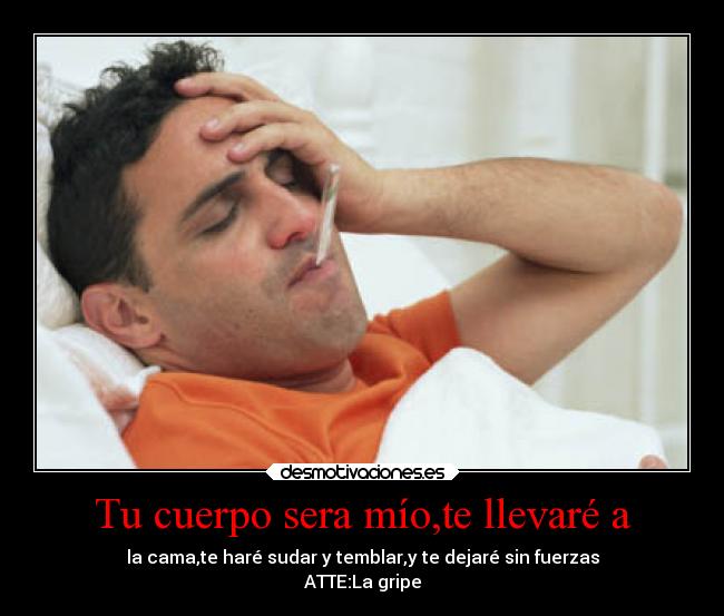 Tu cuerpo sera mío,te llevaré a - la cama,te haré sudar y temblar,y te dejaré sin fuerzas
ATTE:La gripe