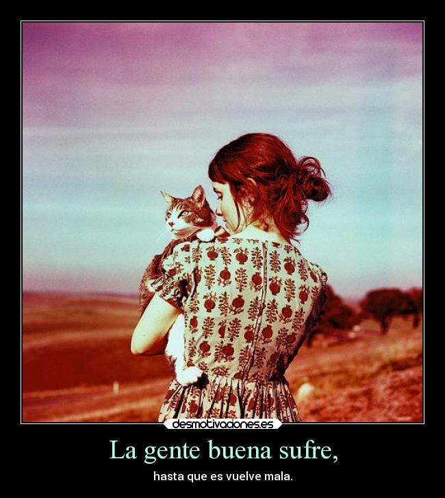 La gente buena sufre, - hasta que es vuelve mala.