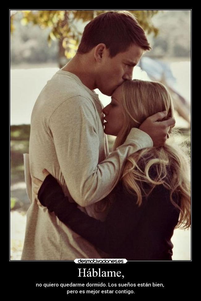 Háblame, - no quiero quedarme dormido. Los sueños están bien, 
pero es mejor estar contigo.