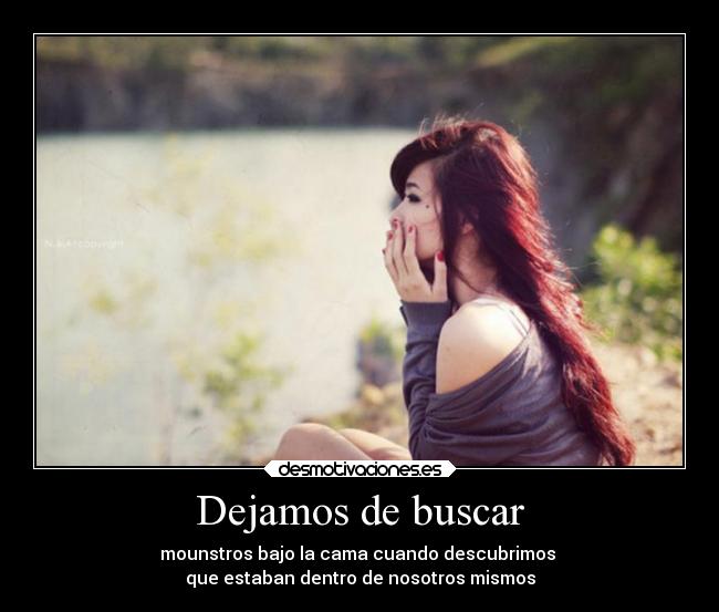 Dejamos de buscar - mounstros bajo la cama cuando descubrimos
que estaban dentro de nosotros mismos