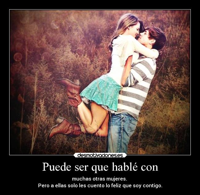 Puede ser que hablé con - muchas otras mujeres.
Pero a ellas solo les cuento lo feliz que soy contigo.