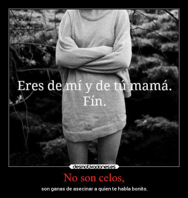 No son celos, - son ganas de asecinar a quien te habla bonito.