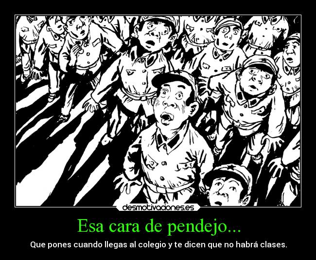 Esa cara de pendejo... - Que pones cuando llegas al colegio y te dicen que no habrá clases.