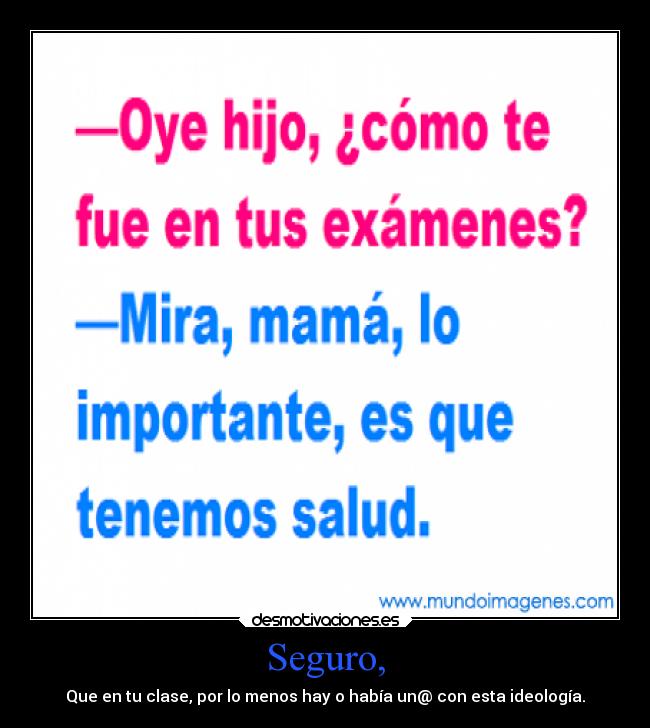 Seguro, - Que en tu clase, por lo menos hay o había un@ con esta ideología.