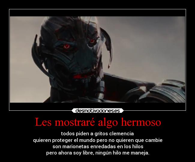 Les mostraré algo hermoso - todos piden a gritos clemencia
quieren proteger el mundo pero no quieren que cambie
son marionetas enredadas en los hilos
pero ahora soy libre, ningún hilo me maneja.