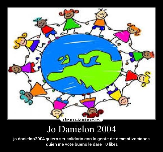 Jo Danielon 2004 - jo danielon2004 quiero ser solidario con la gente de desmotivaciones
quien me vote bueno le dare 10 likes