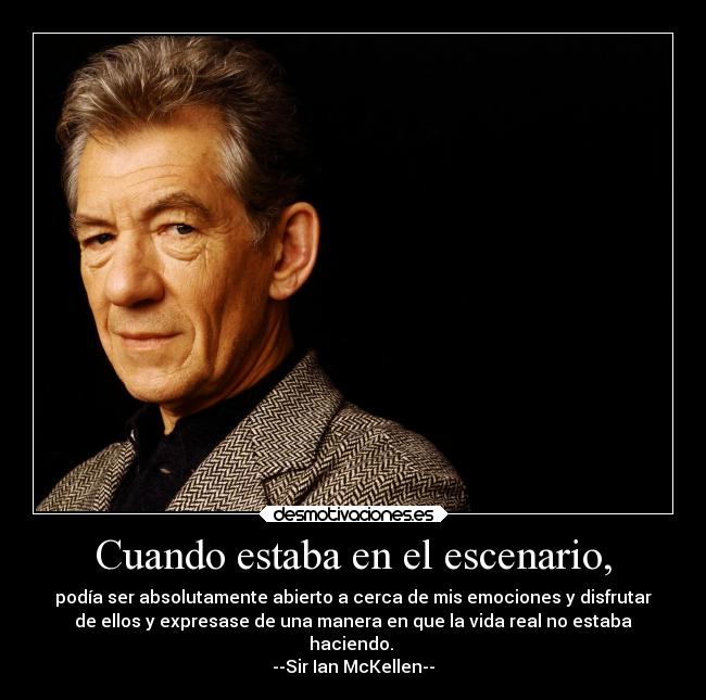Cuando estaba en el escenario, - podía ser absolutamente abierto a cerca de mis emociones y disfrutar
de ellos y expresase de una manera en que la vida real no estaba
haciendo.
--Sir Ian McKellen--