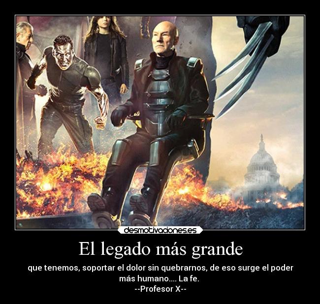 El legado más grande - que tenemos, soportar el dolor sin quebrarnos, de eso surge el poder
más humano.... La fe. 
--Profesor X--