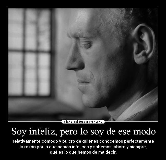 Soy infeliz, pero lo soy de ese modo - relativamente cómodo y pulcro de quienes conocemos perfectamente
la razón por la que somos infelices y sabemos, ahora y siempre,
qué es lo que hemos de maldecir.