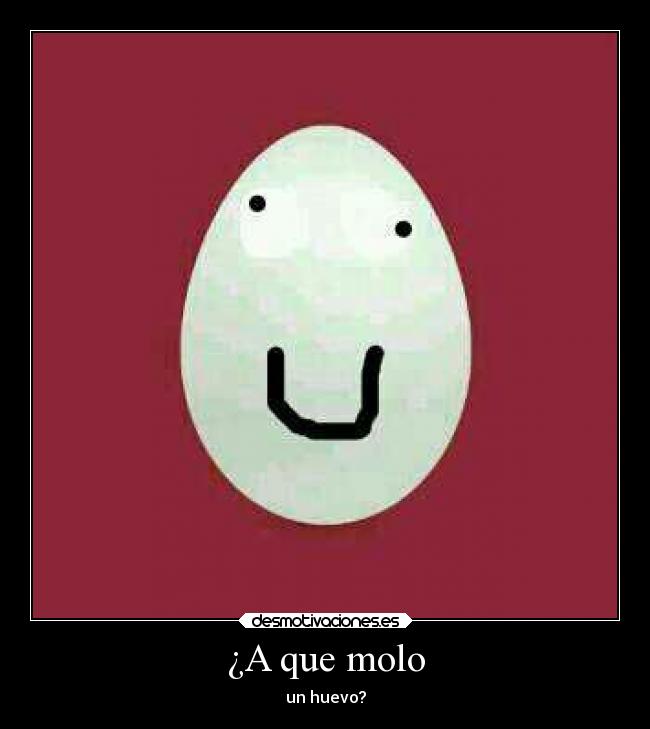 ¿A que molo - un huevo?