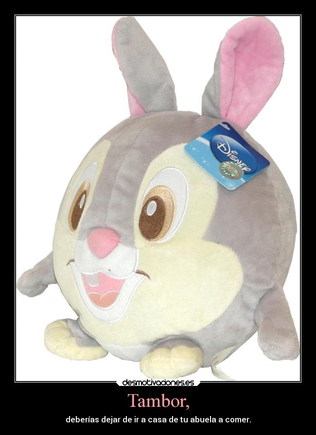Tambor, - deberías dejar de ir a casa de tu abuela a comer.