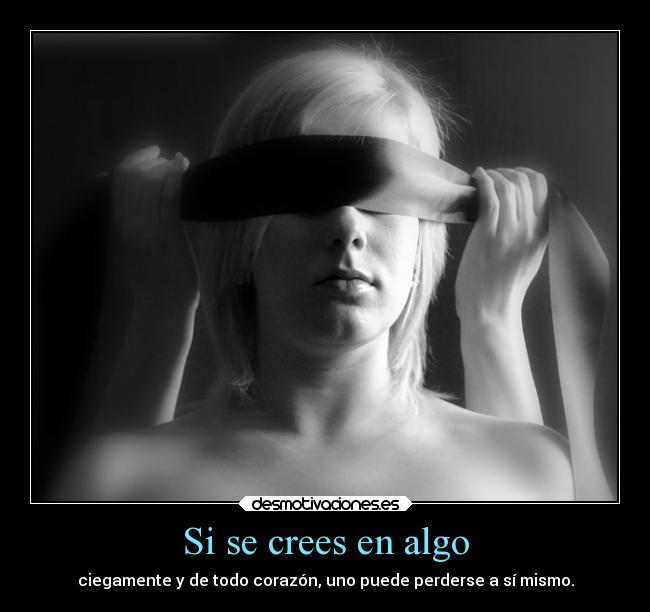 Si se crees en algo - ciegamente y de todo corazón, uno puede perderse a sí mismo.
